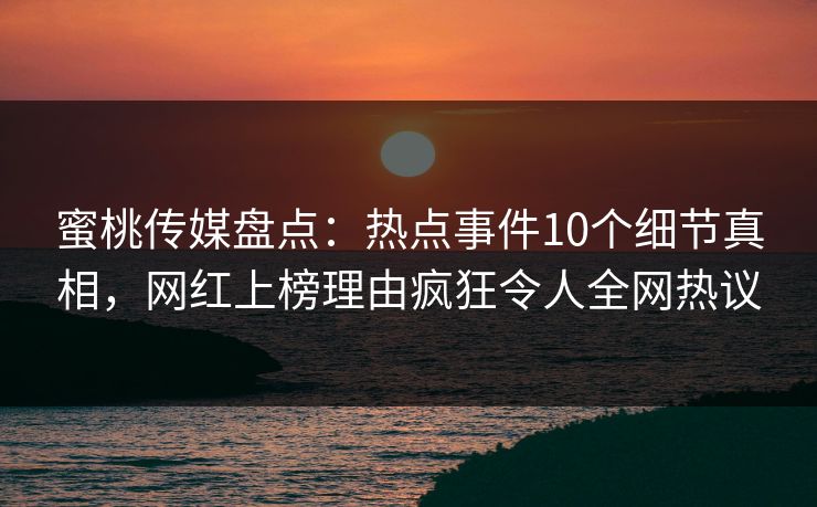 蜜桃传媒盘点：热点事件10个细节真相，网红上榜理由疯狂令人全网热议
