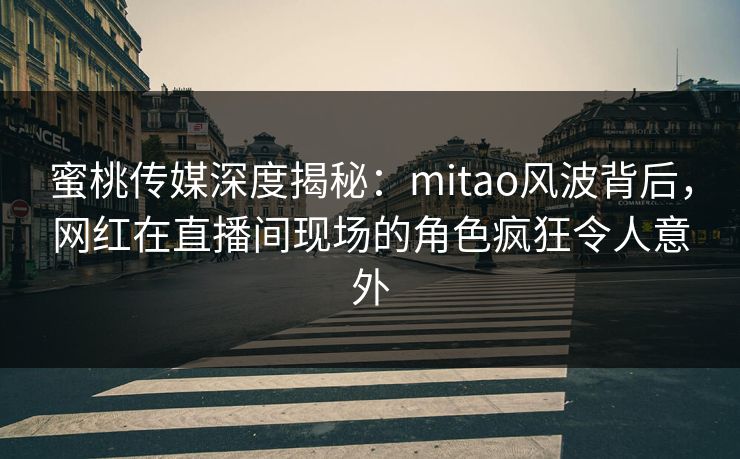 蜜桃传媒深度揭秘：mitao风波背后，网红在直播间现场的角色疯狂令人意外