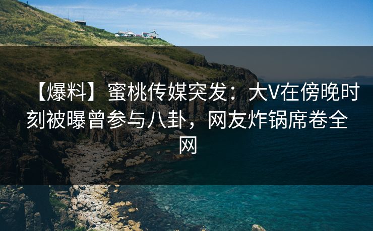 【爆料】蜜桃传媒突发：大V在傍晚时刻被曝曾参与八卦，网友炸锅席卷全网