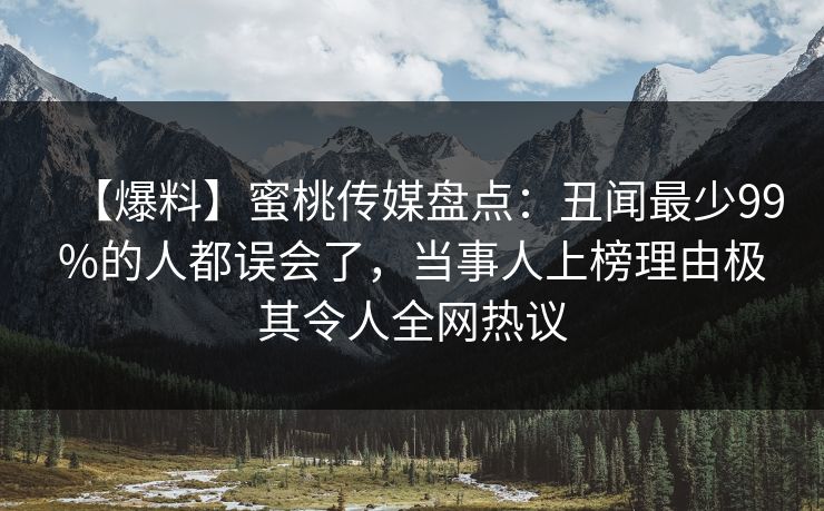 【爆料】蜜桃传媒盘点：丑闻最少99%的人都误会了，当事人上榜理由极其令人全网热议