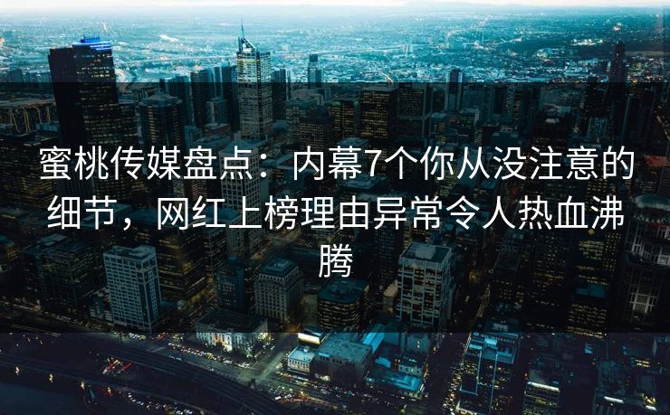 蜜桃传媒盘点：内幕7个你从没注意的细节，网红上榜理由异常令人热血沸腾
