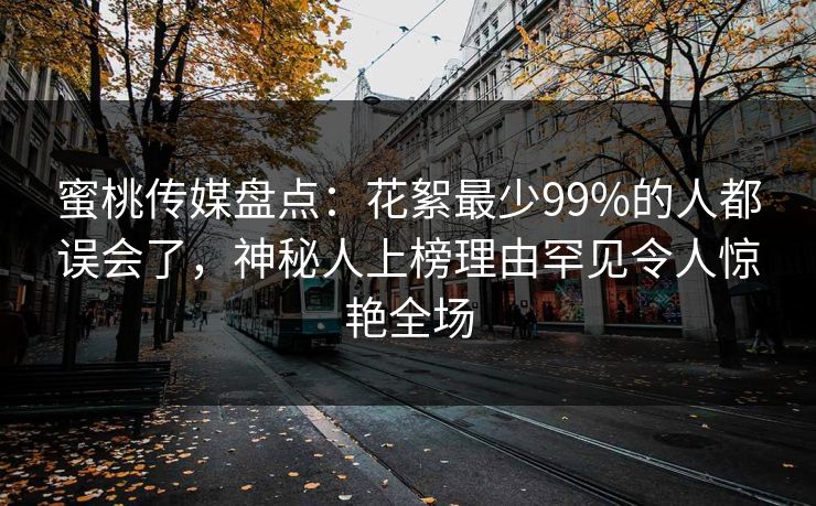 蜜桃传媒盘点：花絮最少99%的人都误会了，神秘人上榜理由罕见令人惊艳全场