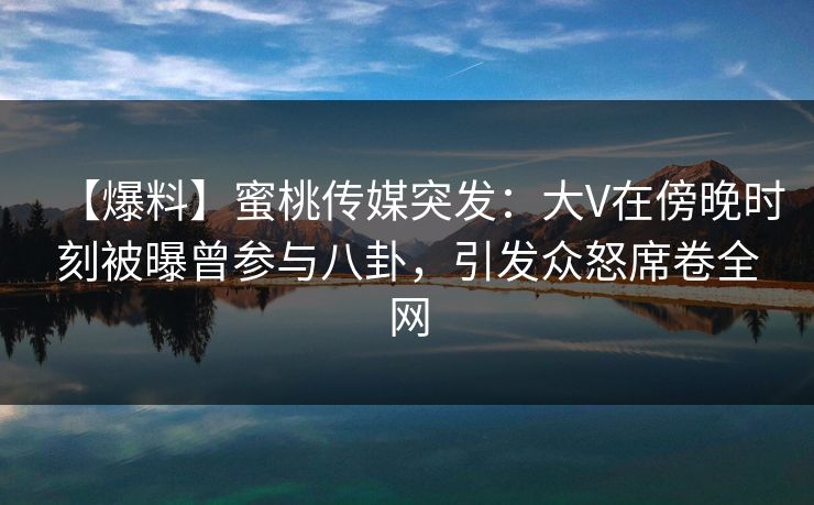 【爆料】蜜桃传媒突发:大V在傍晚时刻被曝曾参与八卦,引发众怒席卷全网 【爆料】蜜桃传媒突发:大V在傍晚时刻被曝曾参与八卦,引发众怒席卷全网