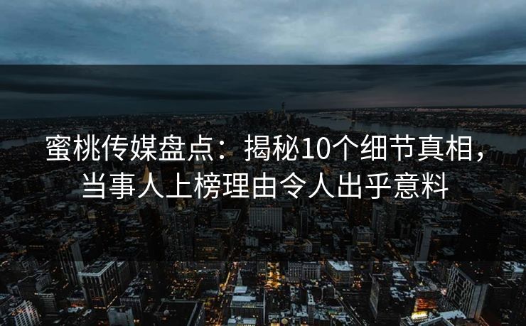 蜜桃传媒盘点：揭秘10个细节真相，当事人上榜理由令人出乎意料