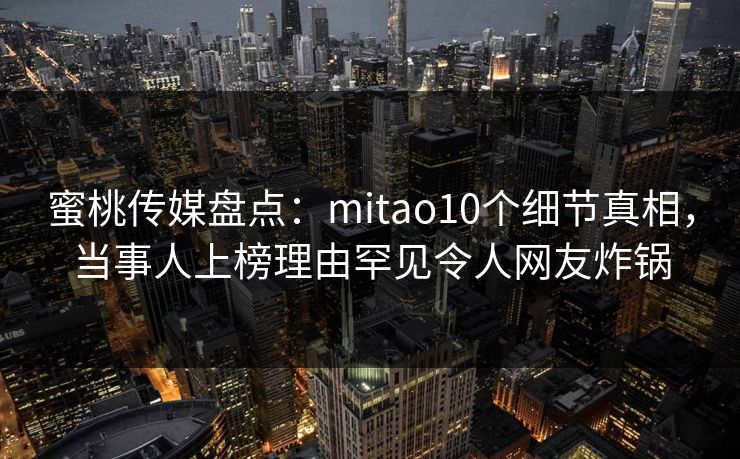 蜜桃传媒盘点：mitao10个细节真相，当事人上榜理由罕见令人网友炸锅