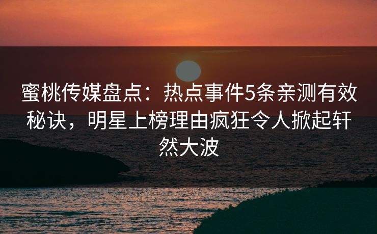 蜜桃传媒盘点：热点事件5条亲测有效秘诀，明星上榜理由疯狂令人掀起轩然大波