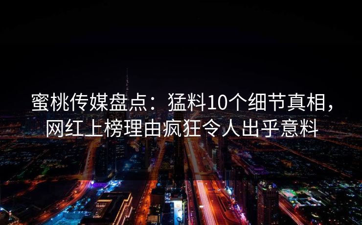蜜桃传媒盘点：猛料10个细节真相，网红上榜理由疯狂令人出乎意料