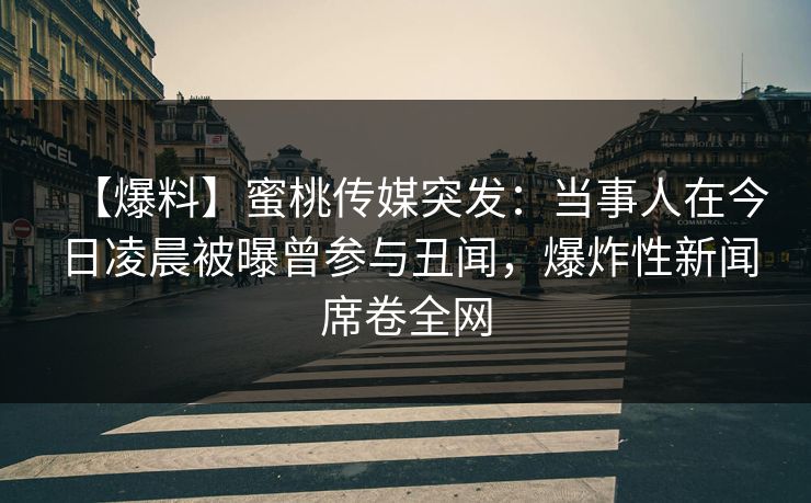 【爆料】蜜桃传媒突发：当事人在今日凌晨被曝曾参与丑闻，爆炸性新闻席卷全网