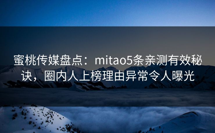 蜜桃传媒盘点：mitao5条亲测有效秘诀，圈内人上榜理由异常令人曝光