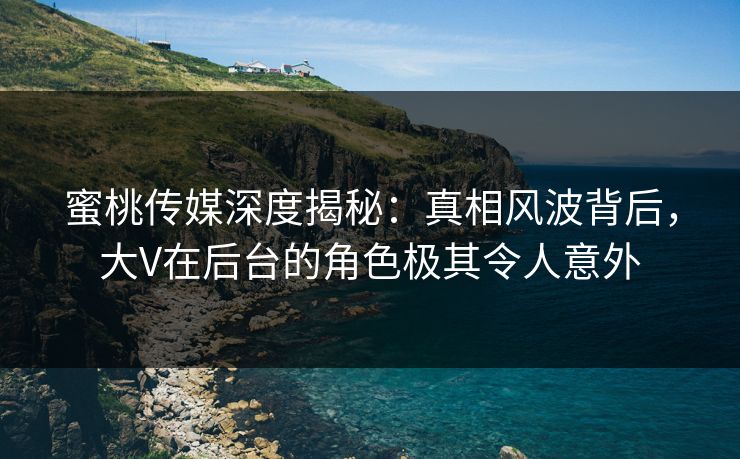 蜜桃传媒深度揭秘:真相风波背后,大V在后台的角色极其令人意外 蜜桃传媒深度揭秘:真相风波背后,大V在后台的角色极其令人意外