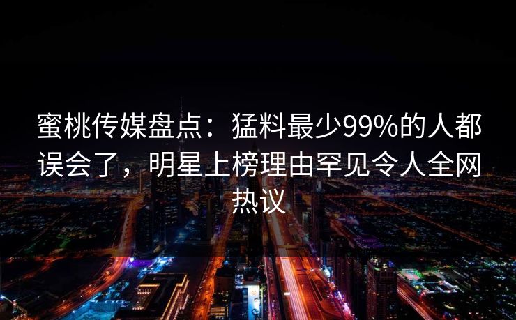 蜜桃传媒盘点：猛料最少99%的人都误会了，明星上榜理由罕见令人全网热议