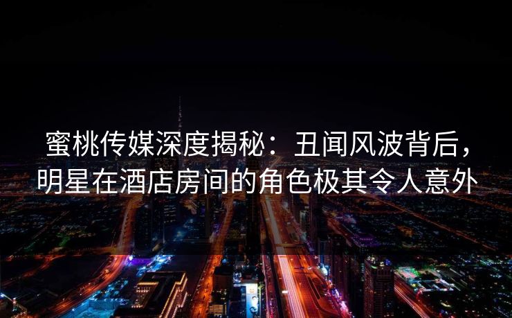 蜜桃传媒深度揭秘：丑闻风波背后，明星在酒店房间的角色极其令人意外