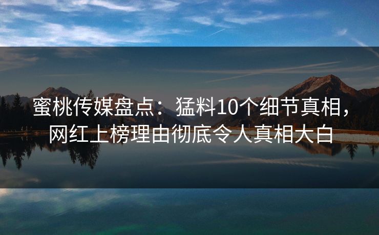 蜜桃传媒盘点:猛料10个细节真相,网红上榜理由彻底令人真相大白 蜜桃传媒盘点:猛料10个细节真相,网红上榜理由彻底令人真相大白