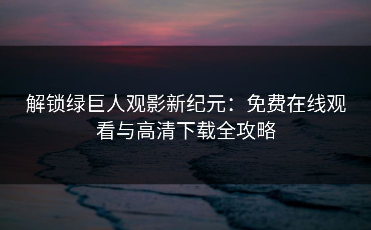解锁绿巨人观影新纪元：免费在线观看与高清下载全攻略