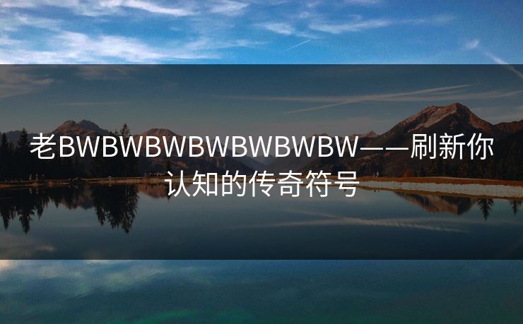 老BWBWBWBWBWBWBW——刷新你认知的传奇符号 老BWBWBWBWBWBWBW——刷新你认知的传奇符号