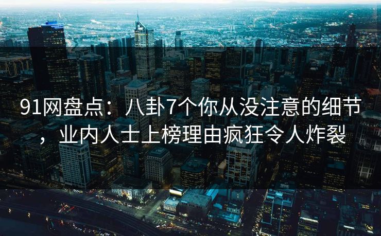 91网盘点：八卦7个你从没注意的细节，业内人士上榜理由疯狂令人炸裂