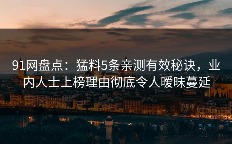 91网盘点：猛料5条亲测有效秘诀，业内人士上榜理由彻底令人暧昧蔓延
