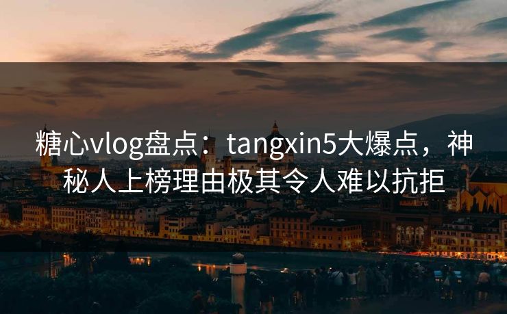 糖心vlog盘点：tangxin5大爆点，神秘人上榜理由极其令人难以抗拒