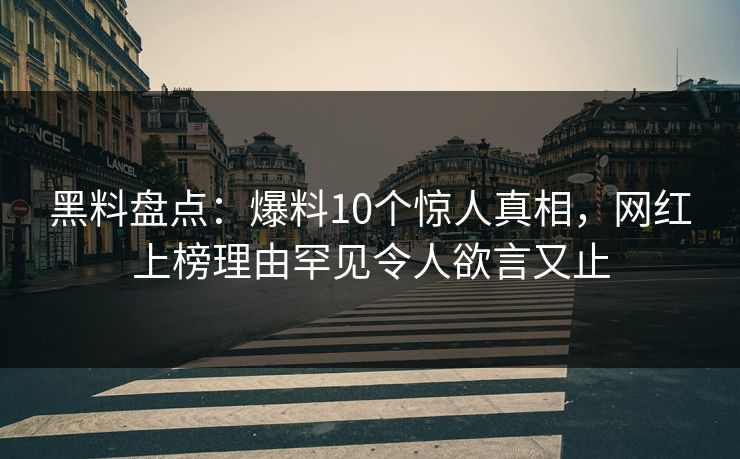 黑料盘点：爆料10个惊人真相，网红上榜理由罕见令人欲言又止