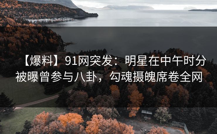 【爆料】91网突发：明星在中午时分被曝曾参与八卦，勾魂摄魄席卷全网