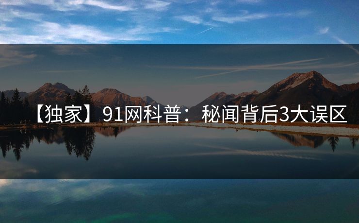 【独家】91网科普：秘闻背后3大误区