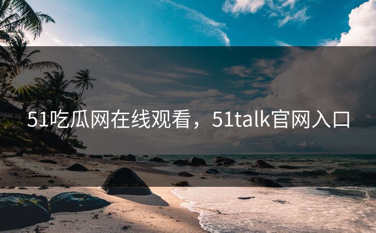 51吃瓜网在线观看，51talk官网入口