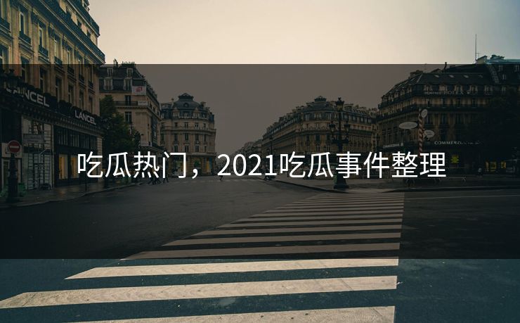 吃瓜热门，2021吃瓜事件整理