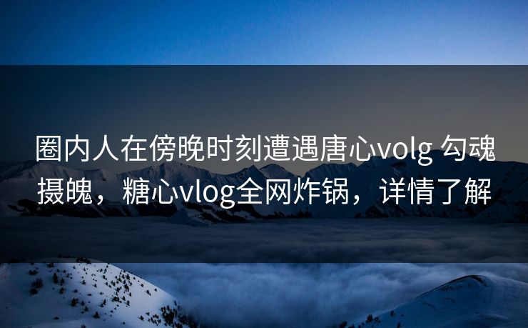 圈内人在傍晚时刻遭遇唐心volg 勾魂摄魄，糖心vlog全网炸锅，详情了解