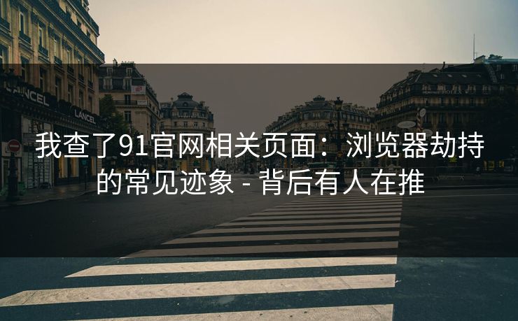 我查了91官网相关页面:浏览器劫持的常见迹象 - 背后有人在推 我查了91官网相关页面:浏览器劫持的常见迹象 - 背后有人在推