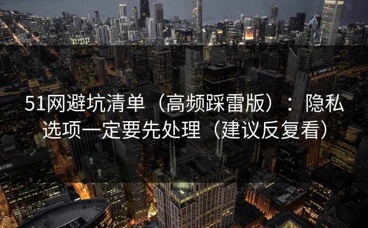 51网避坑清单（高频踩雷版）：隐私选项一定要先处理（建议反复看）