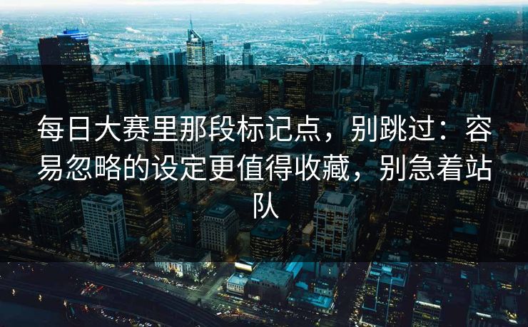 每日大赛里那段标记点,别跳过:容易忽略的设定更值得收藏,别急着站队 每日大赛里那段标记点,别跳过:容易忽略的设定更值得收藏,别急着站队