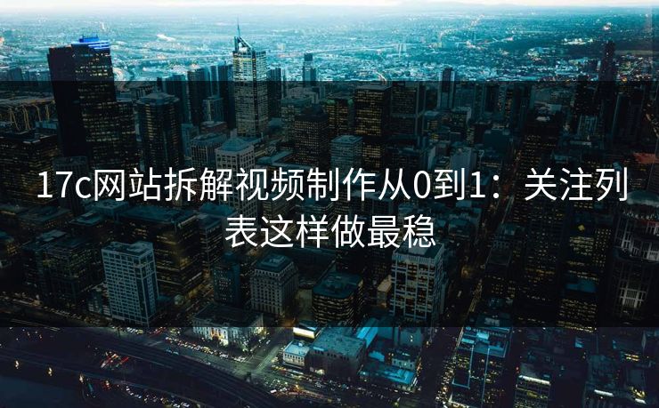 17c网站拆解视频制作从0到1：关注列表这样做最稳