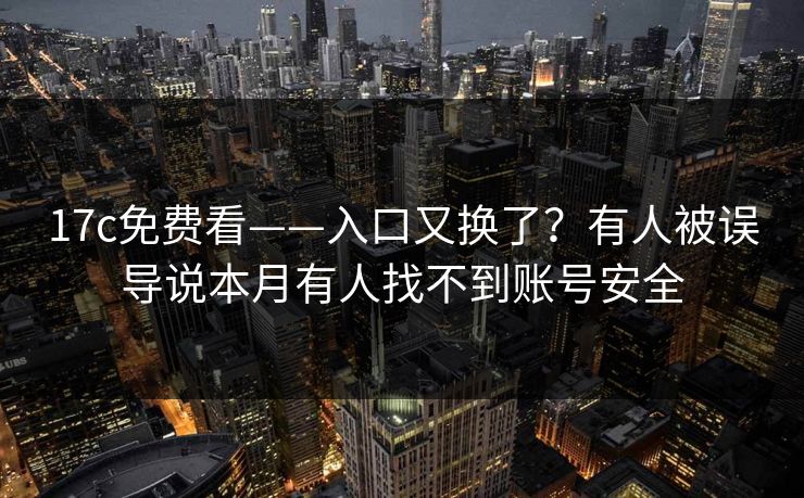 17c免费看——入口又换了?有人被误导说本月有人找不到账号安全 17c免费看——入口又换了?有人被误导说本月有人找不到账号安全