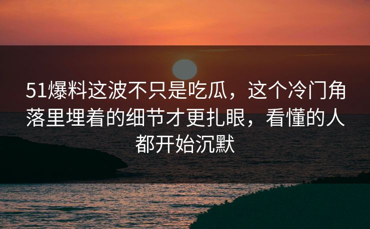 51爆料这波不只是吃瓜，这个冷门角落里埋着的细节才更扎眼，看懂的人都开始沉默