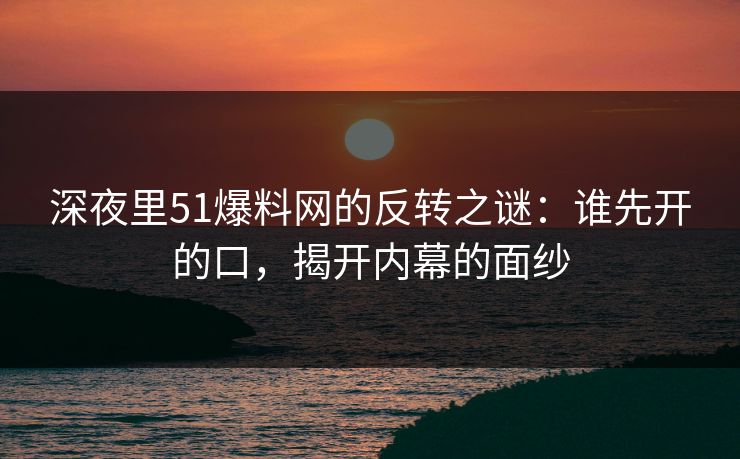 深夜里51爆料网的反转之谜：谁先开的口，揭开内幕的面纱