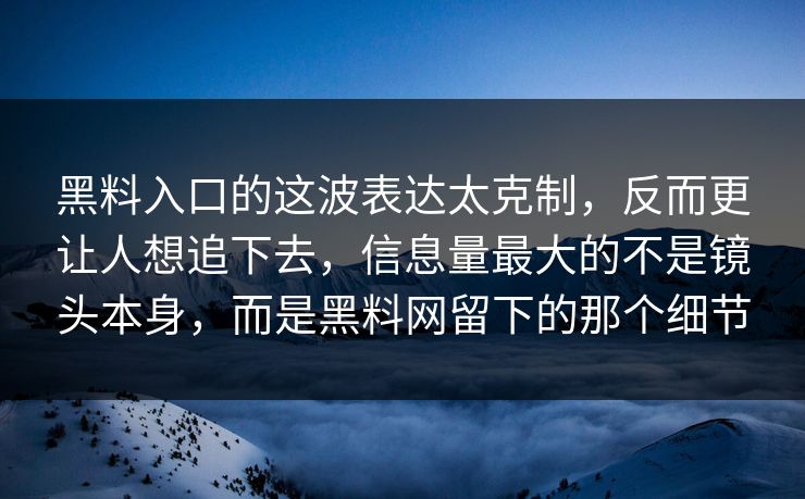 黑料入口的这波表达太克制，反而更让人想追下去，信息量最大的不是镜头本身，而是黑料网留下的那个细节