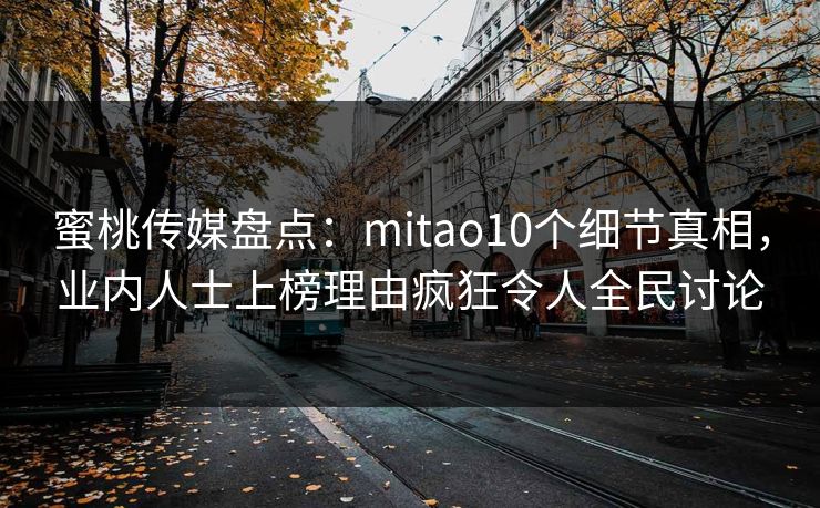 蜜桃传媒盘点：mitao10个细节真相，业内人士上榜理由疯狂令人全民讨论
