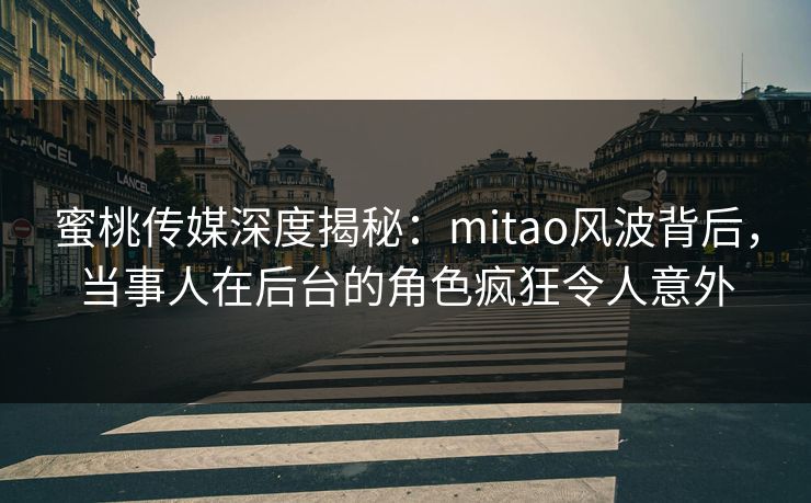 蜜桃传媒深度揭秘：mitao风波背后，当事人在后台的角色疯狂令人意外