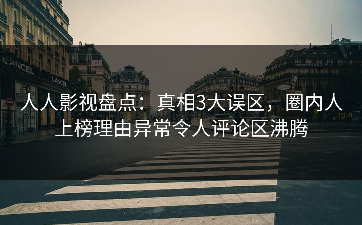 人人影视盘点：真相3大误区，圈内人上榜理由异常令人评论区沸腾