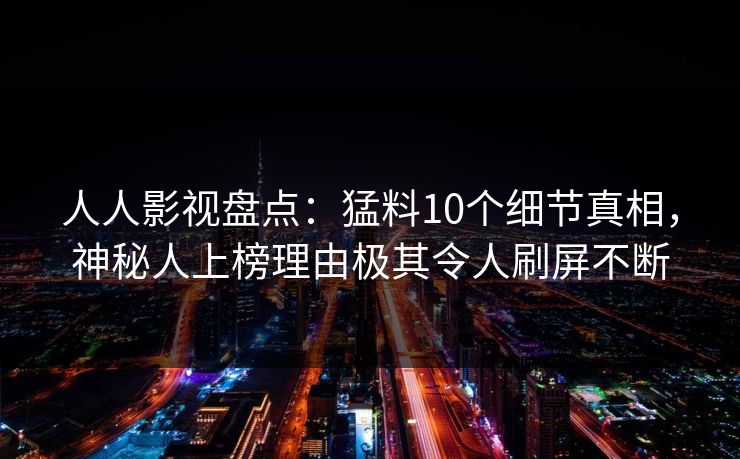 人人影视盘点：猛料10个细节真相，神秘人上榜理由极其令人刷屏不断