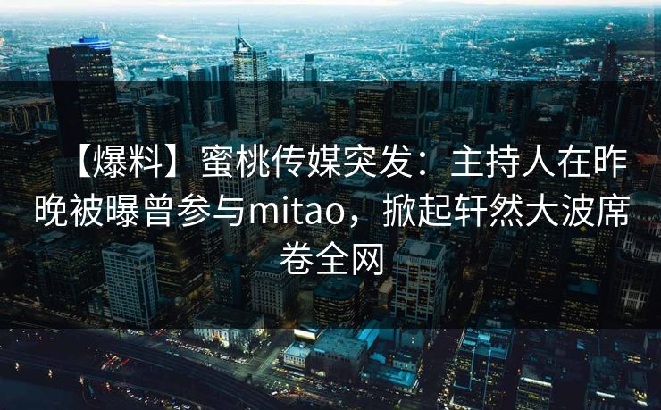 【爆料】蜜桃传媒突发：主持人在昨晚被曝曾参与mitao，掀起轩然大波席卷全网