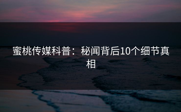 蜜桃传媒科普:秘闻背后10个细节真相 蜜桃传媒科普:秘闻背后10个细节真相