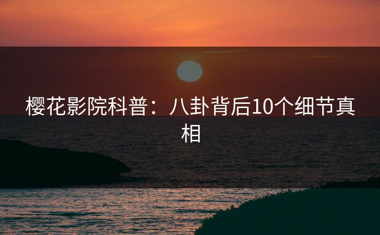 樱花影院科普:八卦背后10个细节真相 樱花影院科普:八卦背后10个细节真相