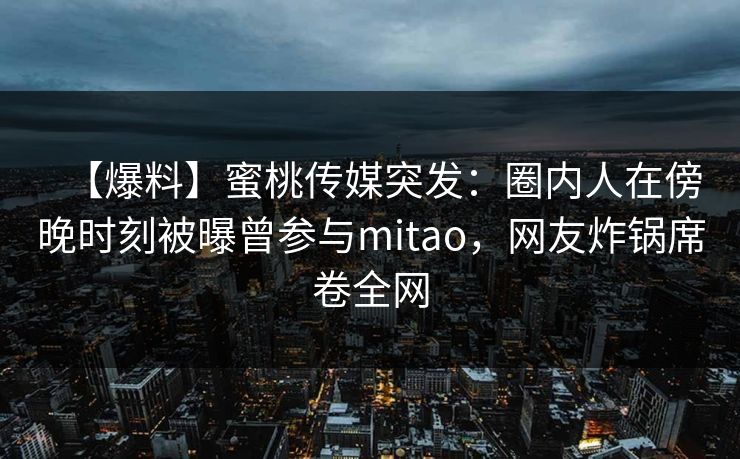 【爆料】蜜桃传媒突发：圈内人在傍晚时刻被曝曾参与mitao，网友炸锅席卷全网