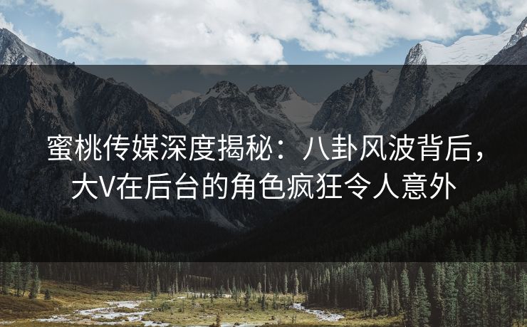 蜜桃传媒深度揭秘：八卦风波背后，大V在后台的角色疯狂令人意外