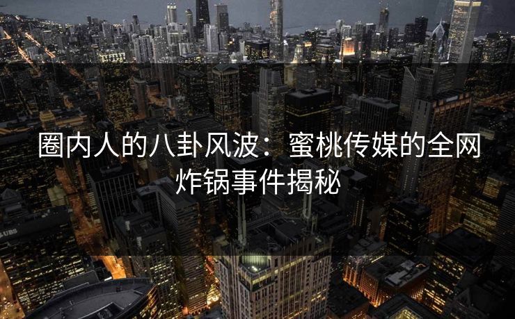 圈内人的八卦风波:蜜桃传媒的全网炸锅事件揭秘 圈内人的八卦风波:蜜桃传媒的全网炸锅事件揭秘