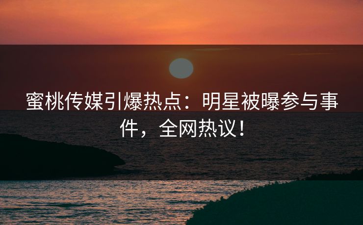蜜桃传媒引爆热点：明星被曝参与事件，全网热议！