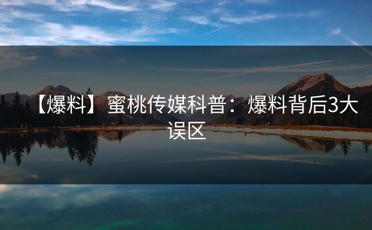 【爆料】蜜桃传媒科普：爆料背后3大误区