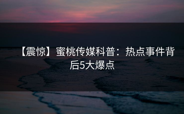 【震惊】蜜桃传媒科普：热点事件背后5大爆点