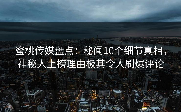 蜜桃传媒盘点:秘闻10个细节真相,神秘人上榜理由极其令人刷爆评论 蜜桃传媒盘点:秘闻10个细节真相,神秘人上榜理由极其令人刷爆评论